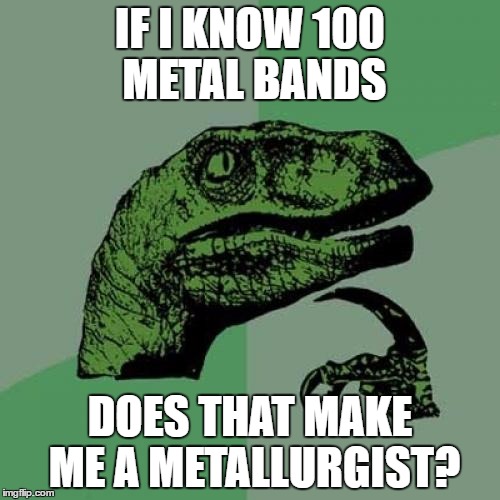 Metallurgy | IF I KNOW 100 METAL BANDS; DOES THAT MAKE ME A METALLURGIST? | image tagged in memes,philosoraptor | made w/ Imgflip meme maker