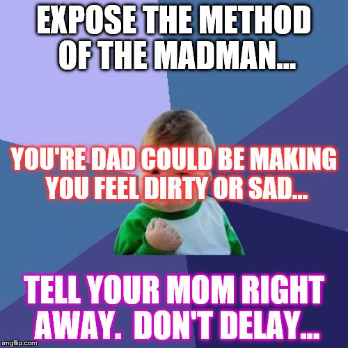 Success Kid | EXPOSE THE METHOD OF THE MADMAN... YOU'RE DAD COULD BE MAKING YOU FEEL DIRTY OR SAD... TELL YOUR MOM RIGHT AWAY.  DON'T DELAY... | image tagged in memes,success kid | made w/ Imgflip meme maker