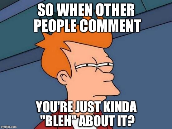 Futurama Fry Meme | SO WHEN OTHER PEOPLE COMMENT YOU'RE JUST KINDA "BLEH" ABOUT IT? | image tagged in memes,futurama fry | made w/ Imgflip meme maker