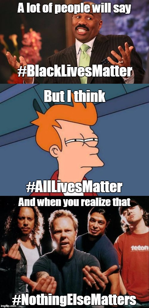 Metallica Had It Right | A lot of people will say; #BlackLivesMatter; But I think; #AllLivesMatter; And when you realize that; #NothingElseMatters | image tagged in memes,metallica,futurama fry,steve harvey | made w/ Imgflip meme maker