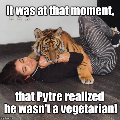 Enlightenment | It was at that moment, that Pytre realized he wasn't a vegetarian! | image tagged in meat eater,tasty,go wild | made w/ Imgflip meme maker