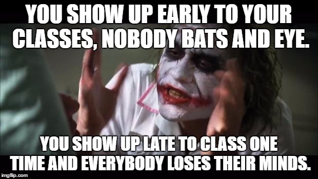 And everybody loses their minds Meme | YOU SHOW UP EARLY TO YOUR CLASSES, NOBODY BATS AND EYE. YOU SHOW UP LATE TO CLASS ONE TIME AND EVERYBODY LOSES THEIR MINDS. | image tagged in memes,and everybody loses their minds | made w/ Imgflip meme maker