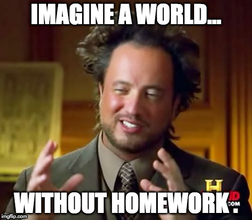 Ancient Aliens | IMAGINE A WORLD... WITHOUT HOMEWORK . | image tagged in memes,ancient aliens | made w/ Imgflip meme maker