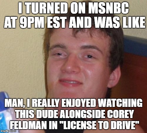 msnbc teen heart throb | I TURNED ON MSNBC AT 9PM EST AND WAS LIKE; MAN, I REALLY ENJOYED WATCHING THIS DUDE ALONGSIDE COREY FELDMAN IN "LICENSE TO DRIVE" | image tagged in memes,10 guy | made w/ Imgflip meme maker