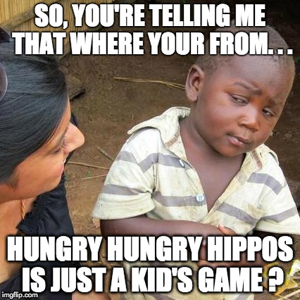 Third World Skeptical Kid | SO, YOU'RE TELLING ME THAT WHERE YOUR FROM. . . HUNGRY HUNGRY HIPPOS IS JUST A KID'S GAME ? | image tagged in memes,third world skeptical kid | made w/ Imgflip meme maker
