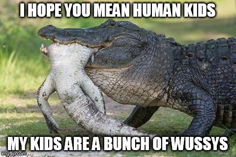 I HOPE YOU MEAN HUMAN KIDS MY KIDS ARE A BUNCH OF WUSSYS | made w/ Imgflip meme maker