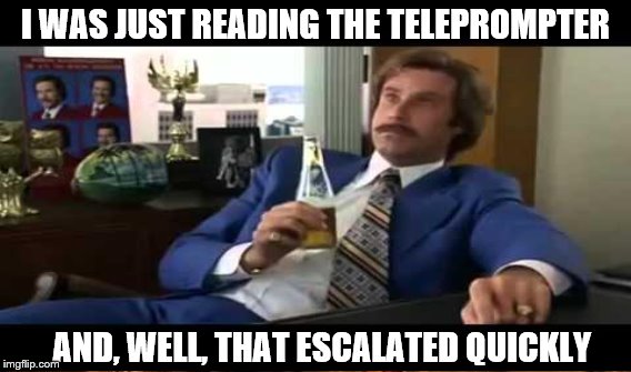 I WAS JUST READING THE TELEPROMPTER AND, WELL, THAT ESCALATED QUICKLY | made w/ Imgflip meme maker
