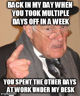 Back In My Day Meme | BACK IN MY DAY WHEN YOU TOOK MULTIPLE DAYS OFF IN A WEEK YOU SPENT THE OTHER DAYS AT WORK UNDER MY DESK | image tagged in memes,back in my day | made w/ Imgflip meme maker