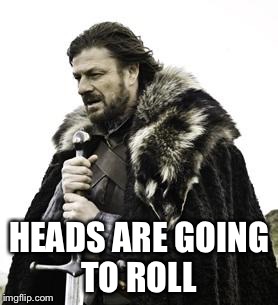ned stark | HEADS ARE GOING TO ROLL | image tagged in ned stark | made w/ Imgflip meme maker