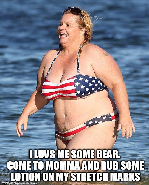 I LUVS ME SOME BEAR. COME TO MOMMA AND RUB SOME LOTION ON MY STRETCH MARKS | made w/ Imgflip meme maker