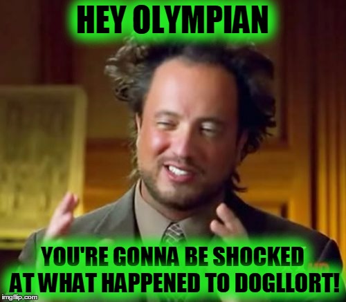 Ancient Aliens Meme | HEY OLYMPIAN YOU'RE GONNA BE SHOCKED AT WHAT HAPPENED TO DOGLLORT! | image tagged in memes,ancient aliens | made w/ Imgflip meme maker