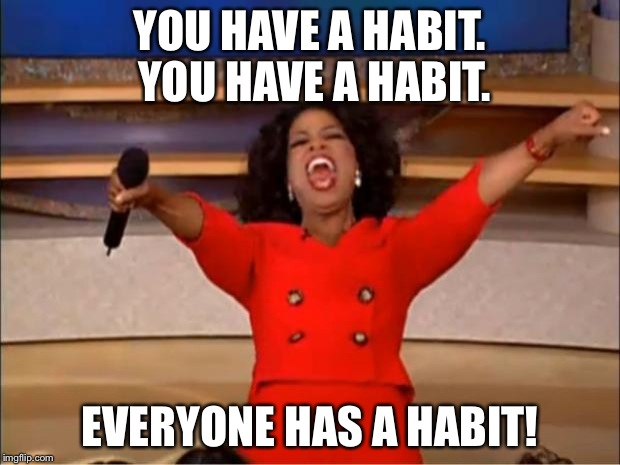 Oprah You Get A Meme | YOU HAVE A HABIT. YOU HAVE A HABIT. EVERYONE HAS A HABIT! | image tagged in memes,oprah you get a | made w/ Imgflip meme maker