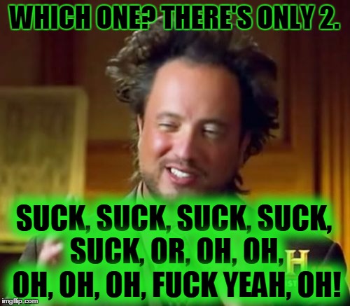 Ancient Aliens Meme | WHICH ONE? THERE'S ONLY 2. SUCK, SUCK, SUCK, SUCK, SUCK, OR, OH, OH, OH, OH, OH, F**K YEAH, OH! | image tagged in memes,ancient aliens | made w/ Imgflip meme maker