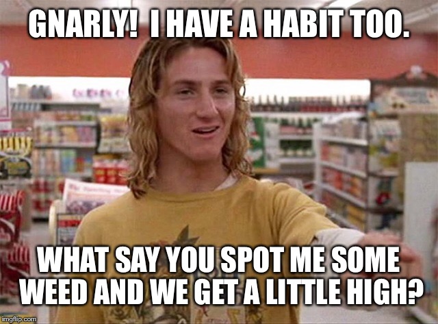 GNARLY!  I HAVE A HABIT TOO. WHAT SAY YOU SPOT ME SOME WEED AND WE GET A LITTLE HIGH? | made w/ Imgflip meme maker