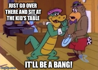 JUST GO OVER THERE AND SIT AT THE KID'S TABLE IT'LL BE A BANG! | made w/ Imgflip meme maker