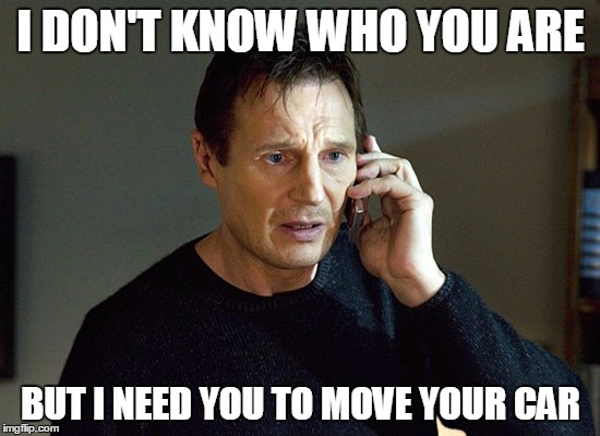 Liam Neeson Taken | I DON'T KNOW WHO YOU ARE; BUT I NEED YOU TO MOVE YOUR CAR | image tagged in liam neeson taken | made w/ Imgflip meme maker