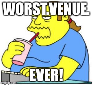 comic book guy worst ever | WORST.VENUE. EVER! | image tagged in comic book guy worst ever | made w/ Imgflip meme maker