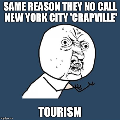 Y U No Meme | SAME REASON THEY NO CALL NEW YORK CITY 'CRAPVILLE' TOURISM | image tagged in memes,y u no | made w/ Imgflip meme maker