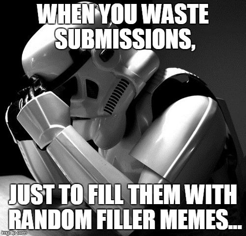 Sad Stormtrooper | WHEN YOU WASTE SUBMISSIONS, JUST TO FILL THEM WITH RANDOM FILLER MEMES... | image tagged in sad stormtrooper,memes,star wars,filler,random,horrible | made w/ Imgflip meme maker
