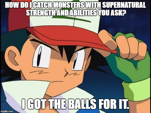Ash catchem all pokemon | HOW DO I CATCH MONSTERS WITH SUPERNATURAL STRENGTH AND ABILITIES YOU ASK? I GOT THE BALLS FOR IT. | image tagged in ash catchem all pokemon | made w/ Imgflip meme maker