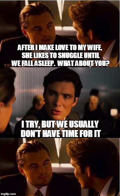 Inception | AFTER I MAKE LOVE TO MY WIFE, SHE LIKES TO SNUGGLE UNTIL WE FALL ASLEEP.  WHAT ABOUT YOU? I TRY, BUT WE USUALLY DON'T HAVE TIME FOR IT | image tagged in memes,inception | made w/ Imgflip meme maker
