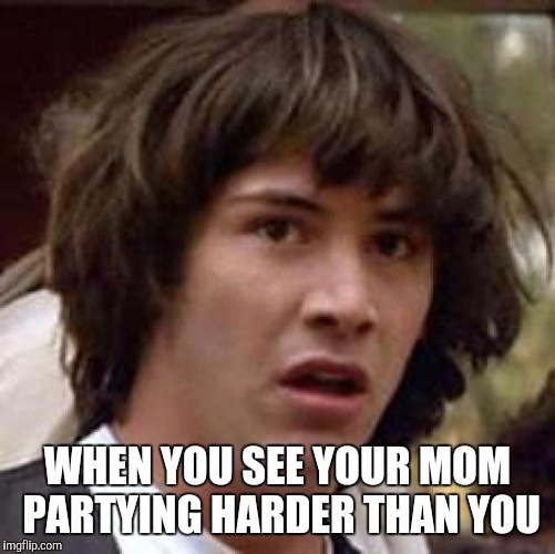 Conspiracy Keanu | WHEN YOU SEE YOUR MOM PARTYING HARDER THAN YOU | image tagged in memes,conspiracy keanu | made w/ Imgflip meme maker