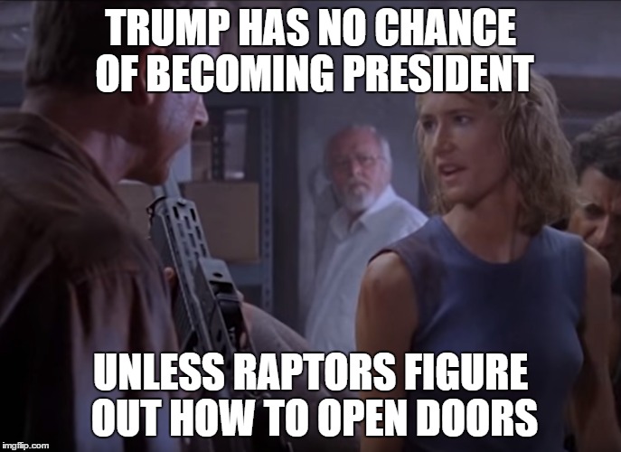 TRUMP HAS NO CHANCE OF BECOMING PRESIDENT; UNLESS RAPTORS FIGURE OUT HOW TO OPEN DOORS | image tagged in raptors,jurassic park,things that never happen,trump,potus,president | made w/ Imgflip meme maker
