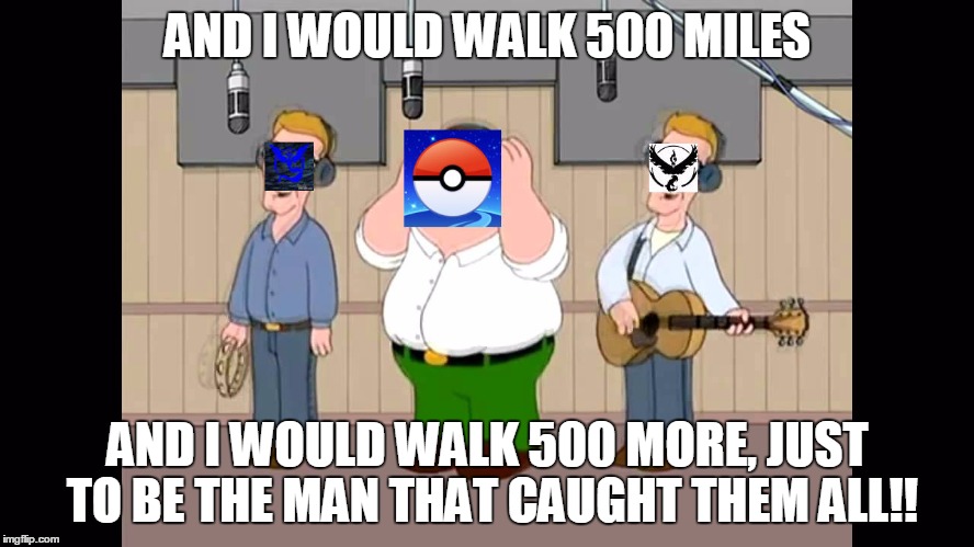 im gonna be, the very best | AND I WOULD WALK 500 MILES; AND I WOULD WALK 500 MORE, JUST TO BE THE MAN THAT CAUGHT THEM ALL!! | image tagged in memes,funny,pokemon go,pokemon,proclaimers,500 miles | made w/ Imgflip meme maker
