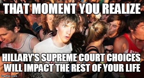 Sudden Clarity Clarence | THAT MOMENT YOU REALIZE; HILLARY'S SUPREME COURT CHOICES WILL IMPACT THE REST OF YOUR LIFE | image tagged in memes,sudden clarity clarence | made w/ Imgflip meme maker