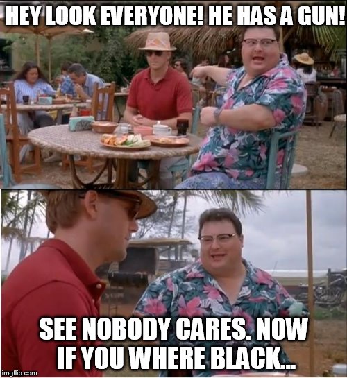 See Nobody Cares | HEY LOOK EVERYONE! HE HAS A GUN! SEE NOBODY CARES. NOW IF YOU WHERE BLACK... | image tagged in see nobody cares,politics,guns,racism | made w/ Imgflip meme maker