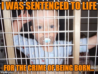 Serving Life Sentence | I WAS SENTENCED TO LIFE; FOR THE CRIME OF BEING BORN... | image tagged in funny meme,dark humor,wordplay | made w/ Imgflip meme maker