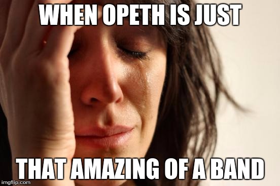 First World Problems | WHEN OPETH IS JUST; THAT AMAZING OF A BAND | image tagged in memes,first world problems | made w/ Imgflip meme maker