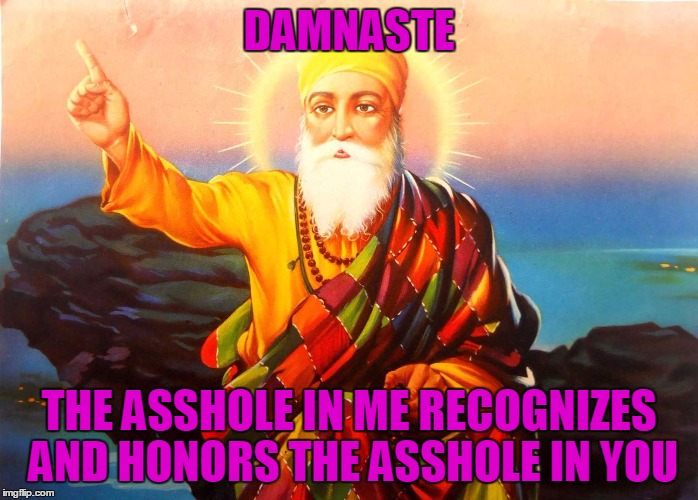 Damnaste | DAMNASTE; THE ASSHOLE IN ME RECOGNIZES AND HONORS THE ASSHOLE IN YOU | image tagged in funny meme,philosophical,new age | made w/ Imgflip meme maker