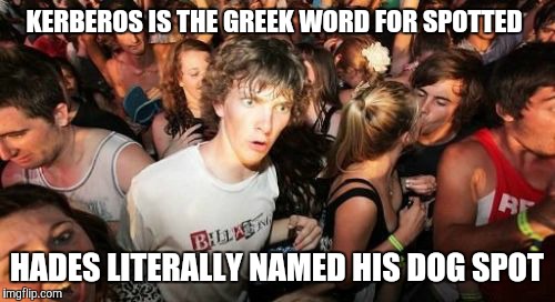 Sudden Clarity Clarence | KERBEROS IS THE GREEK WORD FOR SPOTTED; HADES LITERALLY NAMED HIS DOG SPOT | image tagged in memes,sudden clarity clarence | made w/ Imgflip meme maker