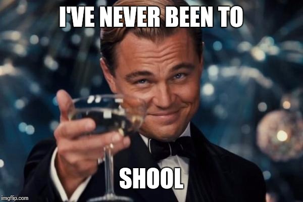 Leonardo Dicaprio Cheers Meme | I'VE NEVER BEEN TO SHOOL | image tagged in memes,leonardo dicaprio cheers | made w/ Imgflip meme maker