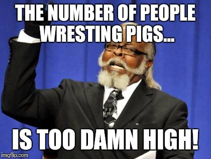 Too Damn High Meme | THE NUMBER OF PEOPLE WRESTING PIGS... IS TOO DAMN HIGH! | image tagged in memes,too damn high | made w/ Imgflip meme maker