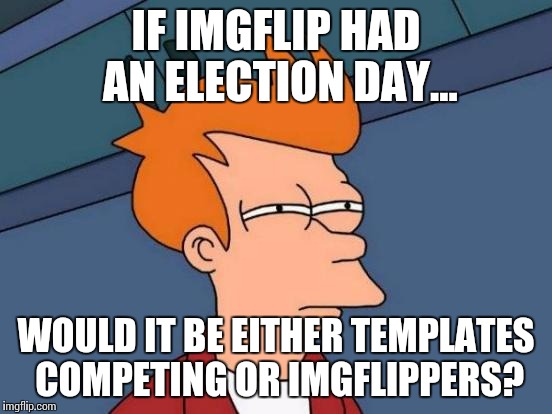 Futurama Fry Meme | IF IMGFLIP HAD AN ELECTION DAY... WOULD IT BE EITHER TEMPLATES COMPETING OR IMGFLIPPERS? | image tagged in memes,futurama fry | made w/ Imgflip meme maker