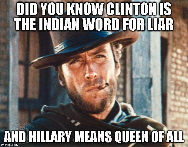 Clint Eastwood | DID YOU KNOW CLINTON IS THE INDIAN WORD FOR LIAR; AND HILLARY MEANS QUEEN OF ALL | image tagged in clint eastwood | made w/ Imgflip meme maker