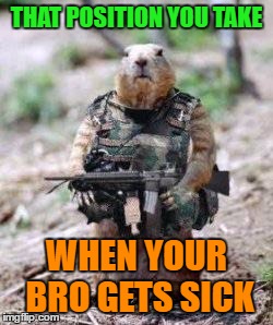 Freedom Fighters | THAT POSITION YOU TAKE; WHEN YOUR BRO GETS SICK | image tagged in freedom fighters | made w/ Imgflip meme maker