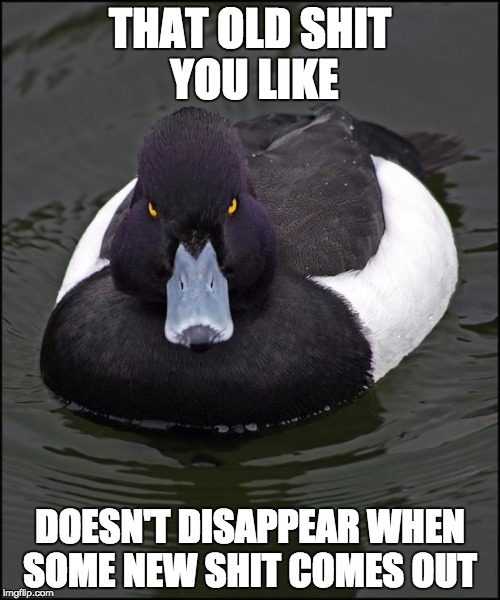 hi res angry advice mallard | THAT OLD SHIT YOU LIKE; DOESN'T DISAPPEAR WHEN SOME NEW SHIT COMES OUT | image tagged in hi res angry advice mallard | made w/ Imgflip meme maker