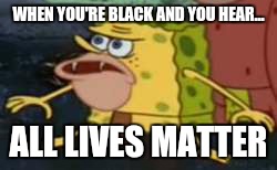 Spongegar | WHEN YOU'RE BLACK AND YOU HEAR... ALL LIVES MATTER | image tagged in spongegar meme | made w/ Imgflip meme maker