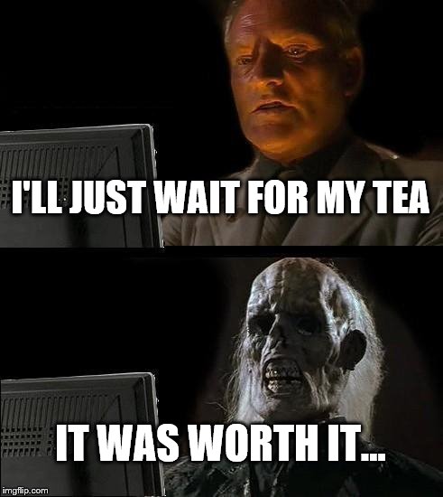 I'll Just Wait Here Meme | I'LL JUST WAIT FOR MY TEA; IT WAS WORTH IT... | image tagged in memes,ill just wait here | made w/ Imgflip meme maker