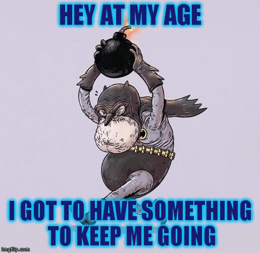 HEY AT MY AGE I GOT TO HAVE SOMETHING TO KEEP ME GOING | made w/ Imgflip meme maker