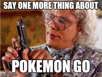 Madea with Gun | SAY ONE MORE THING ABOUT; POKEMON GO | image tagged in madea with gun | made w/ Imgflip meme maker