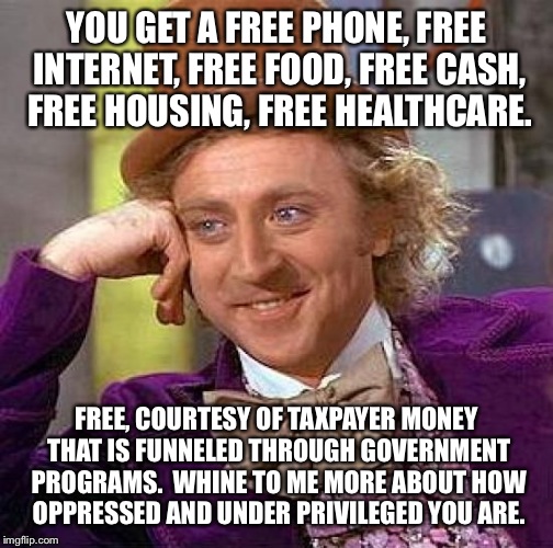 Do you want cheese with your whine? | YOU GET A FREE PHONE, FREE INTERNET, FREE FOOD, FREE CASH, FREE HOUSING, FREE HEALTHCARE. FREE, COURTESY OF TAXPAYER MONEY THAT IS FUNNELED THROUGH GOVERNMENT PROGRAMS.

WHINE TO ME MORE ABOUT HOW OPPRESSED AND UNDER PRIVILEGED YOU ARE. | image tagged in memes,creepy condescending wonka | made w/ Imgflip meme maker