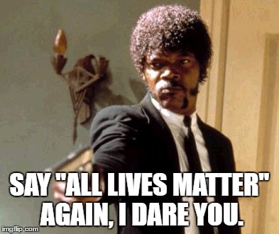 Say That Again I Dare You Meme | SAY "ALL LIVES MATTER" AGAIN, I DARE YOU. | image tagged in memes,say that again i dare you | made w/ Imgflip meme maker