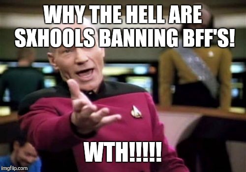 Picard Wtf | WHY THE HELL ARE SXHOOLS BANNING BFF'S! WTH!!!!! | image tagged in memes,picard wtf | made w/ Imgflip meme maker