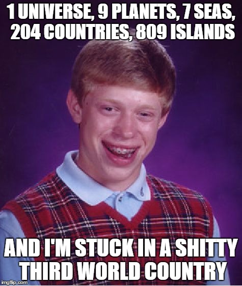 Bad Luck Brian Meme | 1 UNIVERSE, 9 PLANETS, 7 SEAS, 204 COUNTRIES, 809 ISLANDS; AND I'M STUCK IN A SHITTY THIRD WORLD COUNTRY | image tagged in memes,bad luck brian | made w/ Imgflip meme maker
