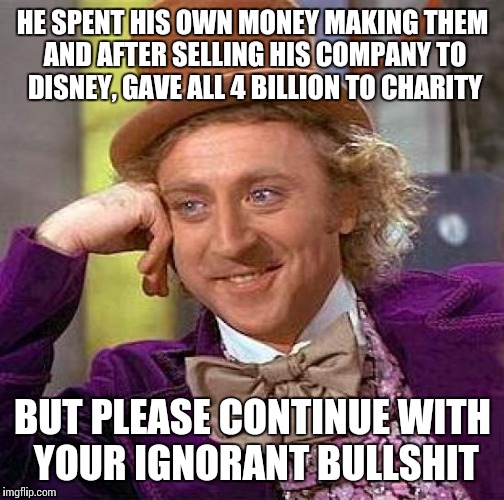 Creepy Condescending Wonka Meme | HE SPENT HIS OWN MONEY MAKING THEM AND AFTER SELLING HIS COMPANY TO DISNEY, GAVE ALL 4 BILLION TO CHARITY BUT PLEASE CONTINUE WITH YOUR IGNO | image tagged in memes,creepy condescending wonka | made w/ Imgflip meme maker