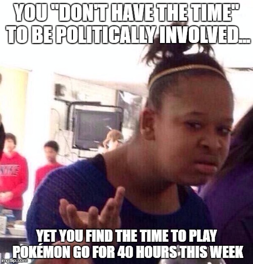 Black Girl Wat | YOU "DON'T HAVE THE TIME" TO BE POLITICALLY INVOLVED... YET YOU FIND THE TIME TO PLAY POKÉMON GO FOR 40 HOURS THIS WEEK | image tagged in memes,black girl wat | made w/ Imgflip meme maker